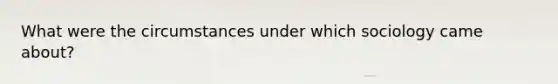 What were the circumstances under which sociology came about?