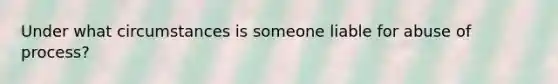 Under what circumstances is someone liable for abuse of process?