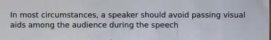 In most circumstances, a speaker should avoid passing visual aids among the audience during the speech