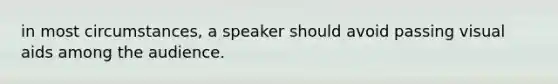 in most circumstances, a speaker should avoid passing visual aids among the audience.