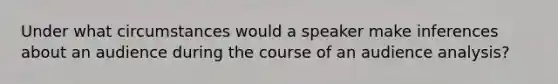 Under what circumstances would a speaker make inferences about an audience during the course of an audience analysis?