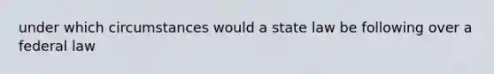 under which circumstances would a state law be following over a federal law