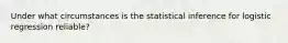 Under what circumstances is the statistical inference for logistic regression reliable?