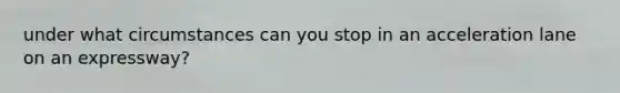 under what circumstances can you stop in an acceleration lane on an expressway?