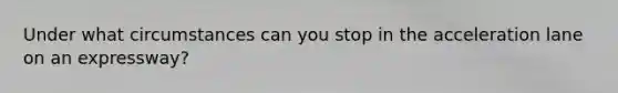 Under what circumstances can you stop in the acceleration lane on an expressway?