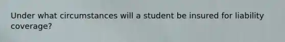 Under what circumstances will a student be insured for liability coverage?