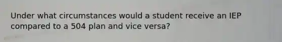 Under what circumstances would a student receive an IEP compared to a 504 plan and vice versa?