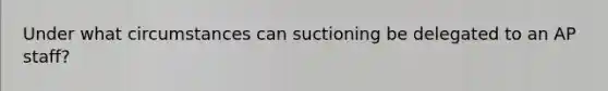 Under what circumstances can suctioning be delegated to an AP staff?