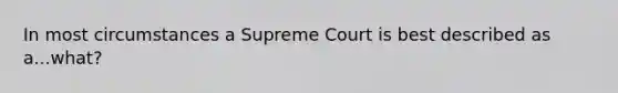 In most circumstances a Supreme Court is best described as a...what?