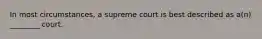 In most circumstances, a supreme court is best described as a(n) ________ court.