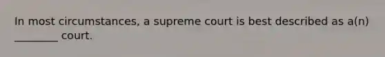 In most circumstances, a supreme court is best described as a(n) ________ court.