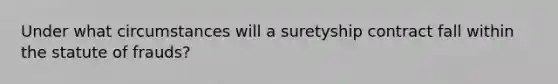 Under what circumstances will a suretyship contract fall within the statute of frauds?
