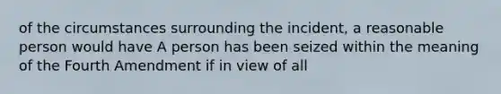 of the circumstances surrounding the incident, a reasonable person would have A person has been seized within the meaning of the Fourth Amendment if in view of all