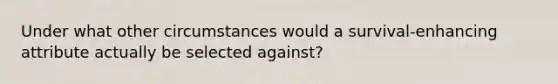 Under what other circumstances would a survival-enhancing attribute actually be selected against?