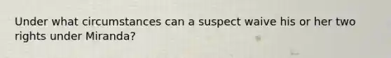 Under what circumstances can a suspect waive his or her two rights under Miranda?