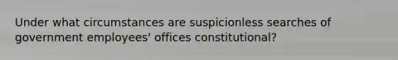 Under what circumstances are suspicionless searches of government employees' offices constitutional?