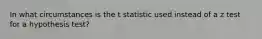 In what circumstances is the t statistic used instead of a z test for a hypothesis test?