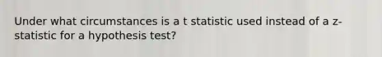 Under what circumstances is a t statistic used instead of a z-statistic for a hypothesis test?