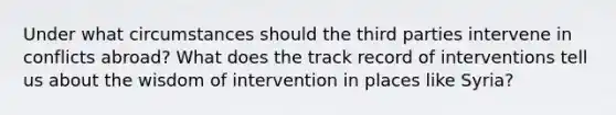 Under what circumstances should the third parties intervene in conflicts abroad? What does the track record of interventions tell us about the wisdom of intervention in places like Syria?