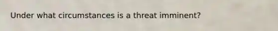 Under what circumstances is a threat imminent?