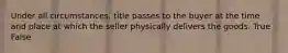 Under all circumstances, title passes to the buyer at the time and place at which the seller physically delivers the goods. True False