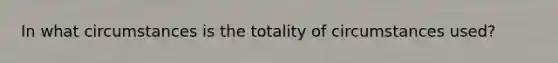 In what circumstances is the totality of circumstances used?