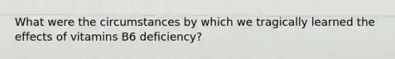 What were the circumstances by which we tragically learned the effects of vitamins B6 deficiency?