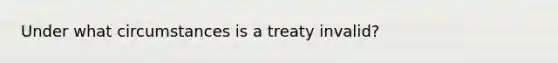 Under what circumstances is a treaty invalid?