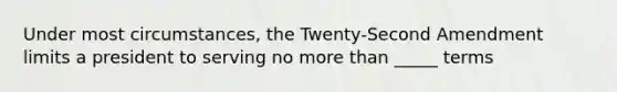 Under most circumstances, the Twenty-Second Amendment limits a president to serving no more than _____ terms