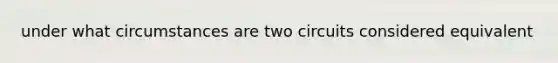 under what circumstances are two circuits considered equivalent