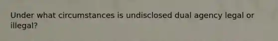 Under what circumstances is undisclosed dual agency legal or illegal?