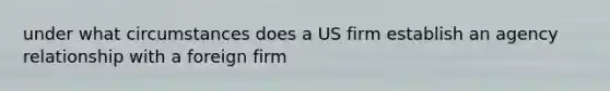 under what circumstances does a US firm establish an agency relationship with a foreign firm