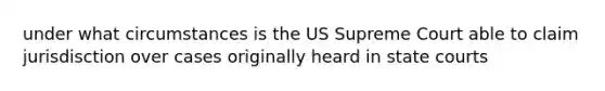 under what circumstances is the US Supreme Court able to claim jurisdisction over cases originally heard in <a href='https://www.questionai.com/knowledge/k0UTVXnPxH-state-courts' class='anchor-knowledge'>state courts</a>