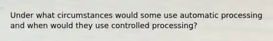 Under what circumstances would some use automatic processing and when would they use controlled processing?