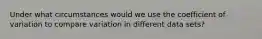 Under what circumstances would we use the coefficient of variation to compare variation in different data sets?