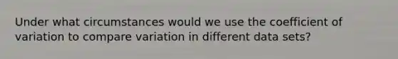 Under what circumstances would we use the <a href='https://www.questionai.com/knowledge/kJCjg6fvaq-coefficient-of-variation' class='anchor-knowledge'>coefficient of variation</a> to compare variation in different data sets?