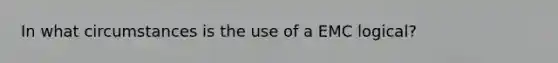 In what circumstances is the use of a EMC logical?