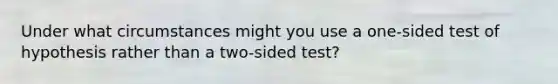 Under what circumstances might you use a one-sided test of hypothesis rather than a two-sided test?