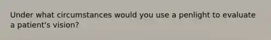 Under what circumstances would you use a penlight to evaluate a patient's vision?