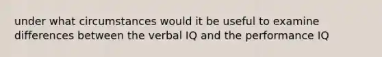 under what circumstances would it be useful to examine differences between the verbal IQ and the performance IQ