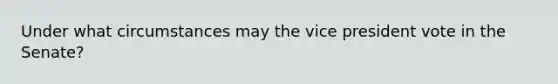 Under what circumstances may the vice president vote in the Senate?