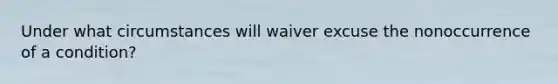 Under what circumstances will waiver excuse the nonoccurrence of a condition?