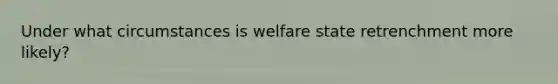 Under what circumstances is welfare state retrenchment more likely?