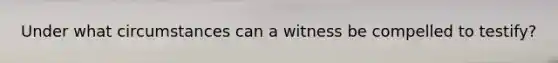 Under what circumstances can a witness be compelled to testify?