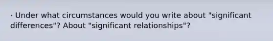 · Under what circumstances would you write about "significant differences"? About "significant relationships"?