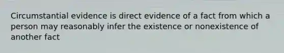 Circumstantial evidence is direct evidence of a fact from which a person may reasonably infer the existence or nonexistence of another fact