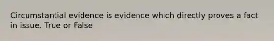 Circumstantial evidence is evidence which directly proves a fact in issue. True or False