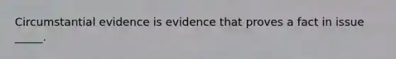 Circumstantial evidence is evidence that proves a fact in issue _____.