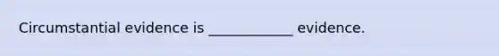 Circumstantial evidence is ____________ evidence.