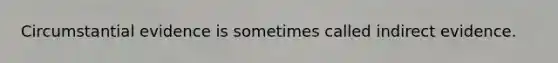 Circumstantial evidence is sometimes called indirect evidence.